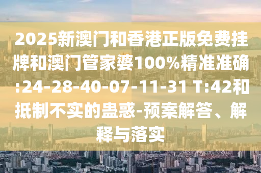 2025新澳門和香港正版免費掛牌和澳門管家婆100%精準(zhǔn)準(zhǔn)確:24-28-40-07-11-31 T:42和抵制不實的蠱惑-預(yù)案解答、解釋與落實