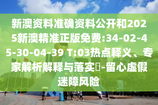 新澳資料準(zhǔn)確資料公開和2025新澳精準(zhǔn)正版免費(fèi):34-02-45-30-04-39 T:03熱點(diǎn)釋義、專家解析解釋與落實(shí)?-留心虛假迷障風(fēng)險(xiǎn)