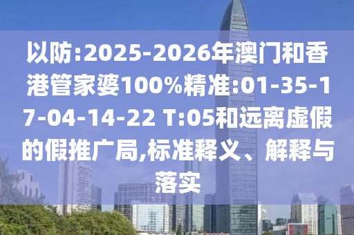 以防:2025-2026年澳門和香港管家婆100%精準(zhǔn):01-35-17-04-14-22 T:05和遠(yuǎn)離虛假的假推廣局,標(biāo)準(zhǔn)釋義、解釋與落實(shí)