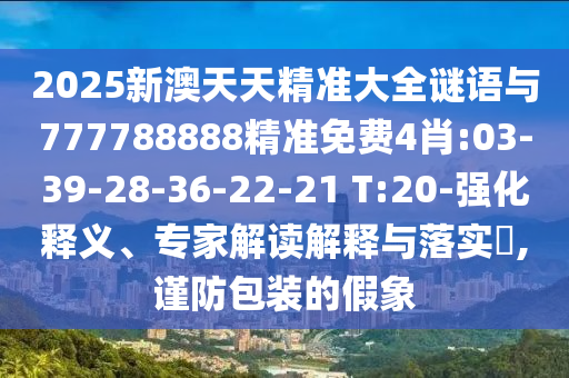 2025新澳天天精準大全謎語與777788888精準免費4肖:03-39-28-36-22-21 T:20-強化釋義、專家解讀解釋與落實?,謹防包裝的假象