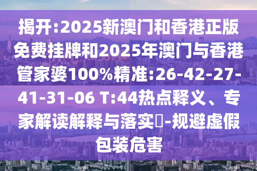揭開:2025新澳門和香港正版免費掛牌和2025年澳門與香港管家婆100%精準:26-42-27-41-31-06 T:44熱點釋義、專家解讀解釋與落實?-規(guī)避虛假包裝危害