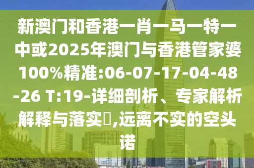 新澳門和香港一肖一馬一特一中或2025年澳門與香港管家婆100%精準(zhǔn):06-07-17-04-48-26 T:19-詳細(xì)剖析、專家解析解釋與落實?,遠(yuǎn)離不實的空頭諾