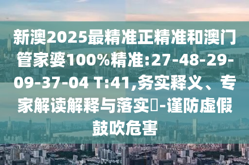 新澳2025最精準(zhǔn)正精準(zhǔn)和澳門(mén)管家婆100%精準(zhǔn):27-48-29-09-37-04 T:41,務(wù)實(shí)釋義、專家解讀解釋與落實(shí)?-謹(jǐn)防虛假鼓吹危害