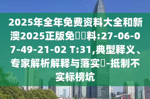 2025年全年免費(fèi)資料大全和新澳2025正版免費(fèi)資料:27-06-07-49-21-02 T:31,典型釋義、專家解析解釋與落實(shí)?-抵制不實(shí)標(biāo)榜坑