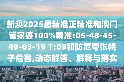 新澳2025最精準(zhǔn)正精準(zhǔn)和澳門管家婆100%精準(zhǔn):05-48-45-49-03-19 T:09和防范夸張幌子危害,動(dòng)態(tài)解答、解釋與落實(shí)