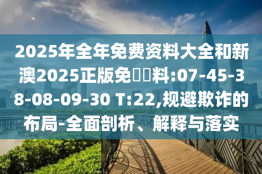 2025年全年免費(fèi)資料大全和新澳2025正版免費(fèi)資料:07-45-38-08-09-30 T:22,規(guī)避欺詐的布局-全面剖析、解釋與落實(shí)