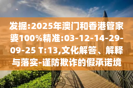 發(fā)掘:2025年澳門和香港管家婆100%精準(zhǔn):03-12-14-29-09-25 T:13,文化解答、解釋與落實(shí)-謹(jǐn)防欺詐的假承諾境