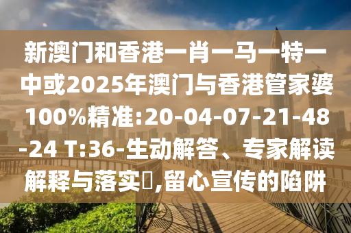 新澳門和香港一肖一馬一特一中或2025年澳門與香港管家婆100%精準(zhǔn):20-04-07-21-48-24 T:36-生動(dòng)解答、專家解讀解釋與落實(shí)?,留心宣傳的陷阱