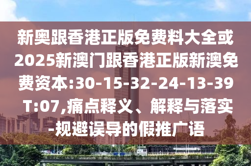 新奧跟香港正版免費(fèi)料大全或2025新澳門跟香港正版新澳免費(fèi)資本:30-15-32-24-13-39 T:07,痛點(diǎn)釋義、解釋與落實(shí)-規(guī)避誤導(dǎo)的假推廣語