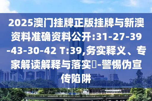 2025澳門掛牌正版掛牌與新澳資料準確資料公開:31-27-39-43-30-42 T:39,務實釋義、專家解讀解釋與落實?-警惕偽宣傳陷阱