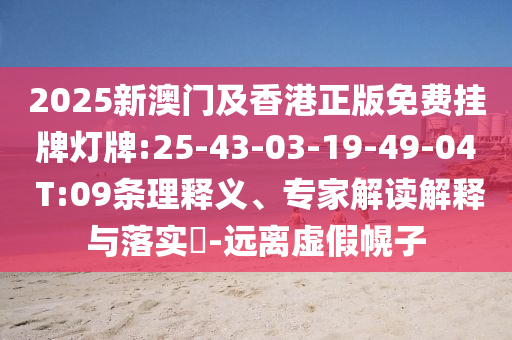 2025新澳門及香港正版免費掛牌燈牌:25-43-03-19-49-04 T:09條理釋義、專家解讀解釋與落實?-遠離虛假幌子
