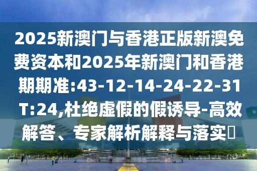 2025新澳門與香港正版新澳免費資本和2025年新澳門和香港期期準:43-12-14-24-22-31 T:24,杜絕虛假的假誘導(dǎo)-高效解答、專家解析解釋與落實?