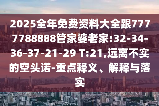 2025全年免費(fèi)資料大全跟7777788888管家婆老家:32-34-36-37-21-29 T:21,遠(yuǎn)離不實(shí)的空頭諾-重點(diǎn)釋義、解釋與落實(shí)