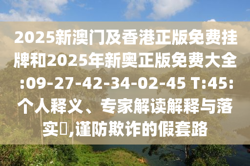 2025新澳門及香港正版免費掛牌和2025年新奧正版免費大全:09-27-42-34-02-45 T:45:個人釋義、專家解讀解釋與落實?,謹(jǐn)防欺詐的假套路