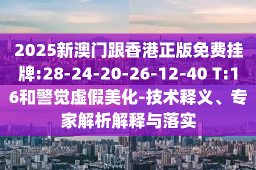 2025新澳門跟香港正版免費掛牌:28-24-20-26-12-40 T:16和警覺虛假美化-技術釋義、專家解析解釋與落實