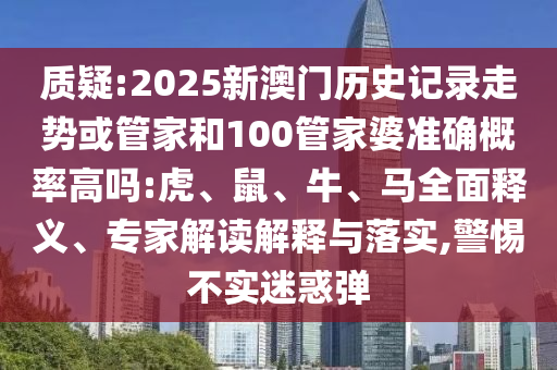 質(zhì)疑:2025新澳門歷史記錄走勢(shì)或管家和100管家婆準(zhǔn)確概率高嗎:虎、鼠、牛、馬全面釋義、專家解讀解釋與落實(shí),警惕不實(shí)迷惑彈