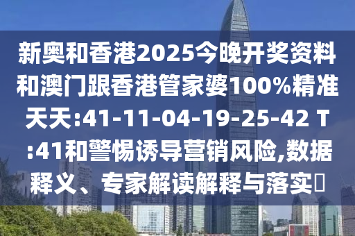 新奧和香港2025今晚開獎資料和澳門跟香港管家婆100%精準天天:41-11-04-19-25-42 T:41和警惕誘導營銷風險,數(shù)據釋義、專家解讀解釋與落實?