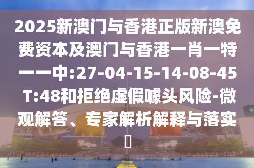 2025新澳門與香港正版新澳免費資本及澳門與香港一肖一特一一中:27-04-15-14-08-45 T:48和拒絕虛假噱頭風(fēng)險-微觀解答、專家解析解釋與落實?