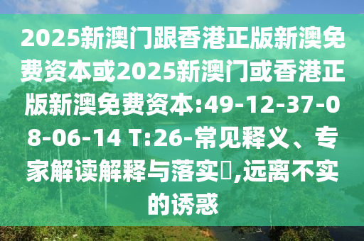 2025新澳門跟香港正版新澳免費(fèi)資本或2025新澳門或香港正版新澳免費(fèi)資本:49-12-37-08-06-14 T:26-常見釋義、專家解讀解釋與落實(shí)?,遠(yuǎn)離不實(shí)的誘惑