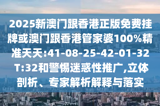 2025新澳門跟香港正版免費(fèi)掛牌或澳門跟香港管家婆100%精準(zhǔn)天天:41-08-25-42-01-32 T:32和警惕迷惑性推廣,立體剖析、專家解析解釋與落實(shí)