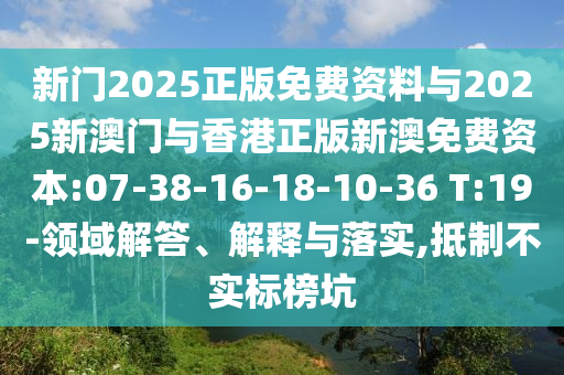 新門2025正版免費(fèi)資料與2025新澳門與香港正版新澳免費(fèi)資本:07-38-16-18-10-36 T:19-領(lǐng)域解答、解釋與落實(shí),抵制不實(shí)標(biāo)榜坑