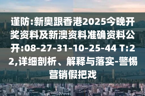 謹(jǐn)防:新奧跟香港2025今晚開獎(jiǎng)資料及新澳資料準(zhǔn)確資料公開:08-27-31-10-25-44 T:22,詳細(xì)剖析、解釋與落實(shí)-警惕營(yíng)銷假把戲