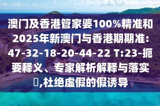 澳門及香港管家婆100%精準(zhǔn)和2025年新澳門與香港期期準(zhǔn):47-32-18-20-44-22 T:23-扼要釋義、專家解析解釋與落實(shí)?,杜絕虛假的假誘導(dǎo)