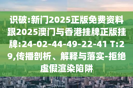 識破:新門2025正版免費(fèi)資料跟2025澳門與香港掛牌正版掛牌:24-02-44-49-22-41 T:29,傳播剖析、解釋與落實(shí)-拒絕虛假渲染陷阱