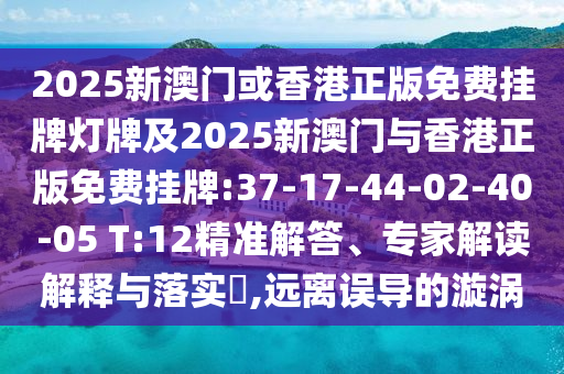2025新澳門或香港正版免費(fèi)掛牌燈牌及2025新澳門與香港正版免費(fèi)掛牌:37-17-44-02-40-05 T:12精準(zhǔn)解答、專家解讀解釋與落實(shí)?,遠(yuǎn)離誤導(dǎo)的漩渦