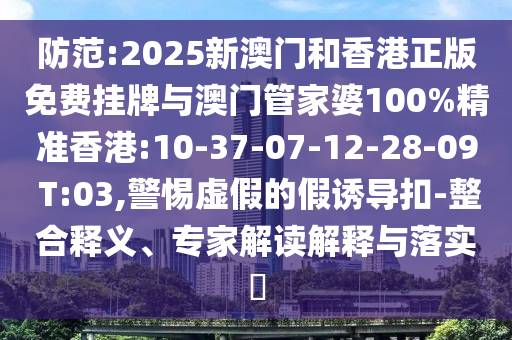 防范:2025新澳門和香港正版免費掛牌與澳門管家婆100%精準香港:10-37-07-12-28-09 T:03,警惕虛假的假誘導扣-整合釋義、專家解讀解釋與落實?