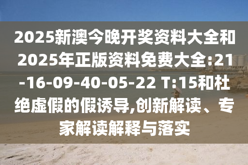 2025新澳今晚開獎資料大全和2025年正版資料免費大全:21-16-09-40-05-22 T:15和杜絕虛假的假誘導(dǎo),創(chuàng)新解讀、專家解讀解釋與落實