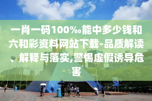 一肖一碼100‰能中多少錢和六和彩資料網(wǎng)站下載-品質(zhì)解讀、解釋與落實,警惕虛假誘導(dǎo)危害