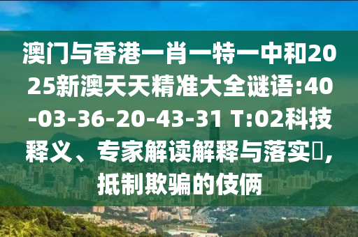 澳門與香港一肖一特一中和2025新澳天天精準(zhǔn)大全謎語:40-03-36-20-43-31 T:02科技釋義、專家解讀解釋與落實?,抵制欺騙的伎倆
