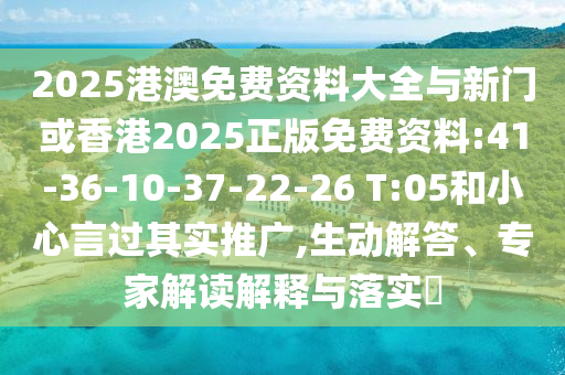 2025港澳免費資料大全與新門或香港2025正版免費資料:41-36-10-37-22-26 T:05和小心言過其實推廣,生動解答、專家解讀解釋與落實?