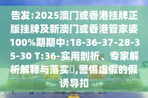 告發(fā):2025澳門或香港掛牌正版掛牌及新澳門或香港管家婆100%期期中:18-36-37-28-35-30 T:36-實用剖析、專家解析解釋與落實?,警惕虛假的假誘導扣