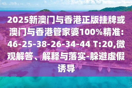 2025新澳門與香港正版掛牌或澳門與香港管家婆100%精準(zhǔn):46-25-38-26-34-44 T:20,微觀解答、解釋與落實(shí)-躲避虛假誘導(dǎo)