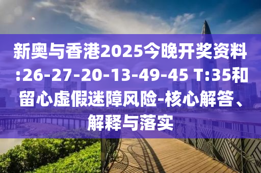 新奧與香港2025今晚開獎(jiǎng)資料:26-27-20-13-49-45 T:35和留心虛假迷障風(fēng)險(xiǎn)-核心解答、解釋與落實(shí)