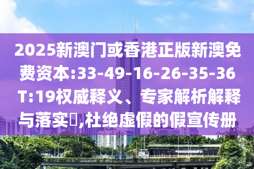 2025新澳門或香港正版新澳免費(fèi)資本:33-49-16-26-35-36 T:19權(quán)威釋義、專家解析解釋與落實(shí)?,杜絕虛假的假宣傳冊