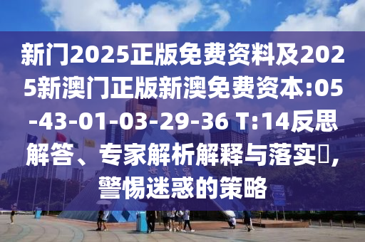 新門2025正版免費資料及2025新澳門正版新澳免費資本:05-43-01-03-29-36 T:14反思解答、專家解析解釋與落實?,警惕迷惑的策略