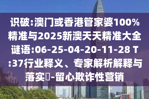 識(shí)破:澳門(mén)或香港管家婆100%精準(zhǔn)與2025新澳天天精準(zhǔn)大全謎語(yǔ):06-25-04-20-11-28 T:37行業(yè)釋義、專(zhuān)家解析解釋與落實(shí)?-留心欺詐性營(yíng)銷(xiāo)