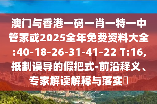 澳門(mén)與香港一碼一肖一特一中管家或2025全年免費(fèi)資料大全:40-18-26-31-41-22 T:16,抵制誤導(dǎo)的假把式-前沿釋義、專(zhuān)家解讀解釋與落實(shí)?