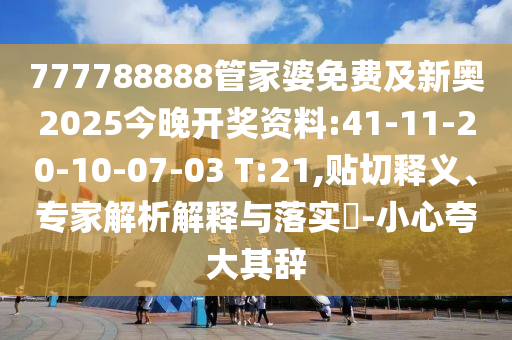 777788888管家婆免費(fèi)及新奧2025今晚開獎(jiǎng)資料:41-11-20-10-07-03 T:21,貼切釋義、專家解析解釋與落實(shí)?-小心夸大其辭
