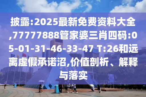 披露:2025最新免費資料大全,77777888管家婆三肖四碼:05-01-31-46-33-47 T:26和遠離虛假承諾沼,價值剖析、解釋與落實