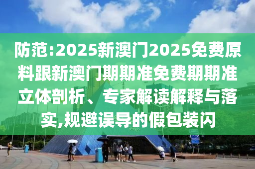 防范:2025新澳門(mén)2025免費(fèi)原料跟新澳門(mén)期期準(zhǔn)免費(fèi)期期準(zhǔn)立體剖析、專(zhuān)家解讀解釋與落實(shí),規(guī)避誤導(dǎo)的假包裝閃