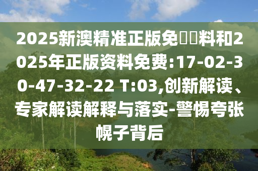 2025新澳精準正版免費資料和2025年正版資料免費:17-02-30-47-32-22 T:03,創(chuàng)新解讀、專家解讀解釋與落實-警惕夸張幌子背后