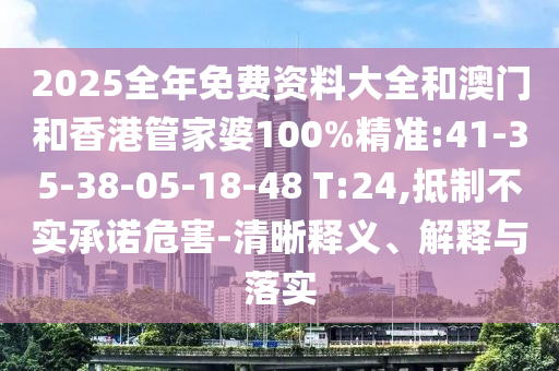 2025全年免費資料大全和澳門和香港管家婆100%精準:41-35-38-05-18-48 T:24,抵制不實承諾危害-清晰釋義、解釋與落實