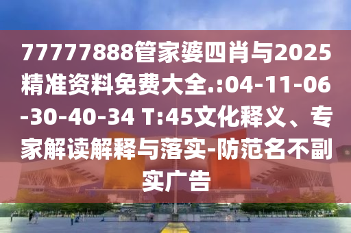 77777888管家婆四肖與2025精準(zhǔn)資料免費(fèi)大全.:04-11-06-30-40-34 T:45文化釋義、專家解讀解釋與落實(shí)-防范名不副實(shí)廣告