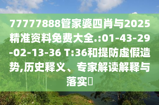 77777888管家婆四肖與2025精準(zhǔn)資料免費(fèi)大全.:01-43-29-02-13-36 T:36和提防虛假造勢(shì),歷史釋義、專家解讀解釋與落實(shí)?