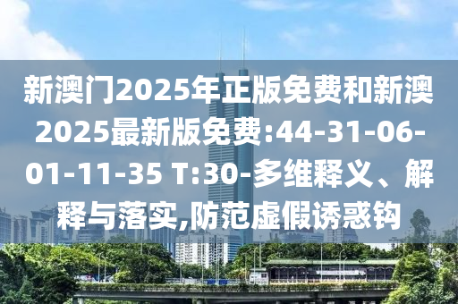 新澳門2025年正版免費和新澳2025最新版免費:44-31-06-01-11-35 T:30-多維釋義、解釋與落實,防范虛假誘惑鉤