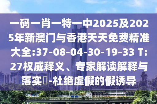 一碼一肖一特一中2025及2025年新澳門(mén)與香港天天免費(fèi)精準(zhǔn)大全:37-08-04-30-19-33 T:27權(quán)威釋義、專(zhuān)家解讀解釋與落實(shí)?-杜絕虛假的假誘導(dǎo)